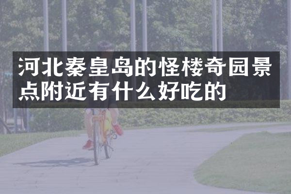 河北秦皇岛的怪楼奇园景点附近有什么好吃的