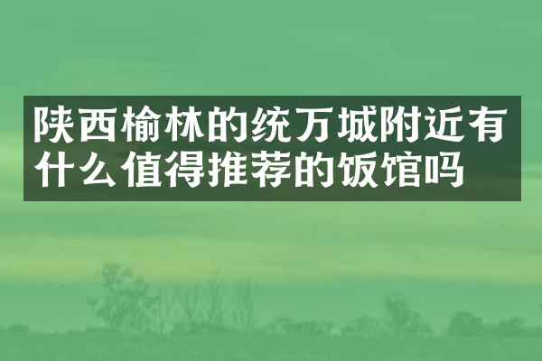 陕西榆林的统万城附近有什么值得推荐的饭馆吗