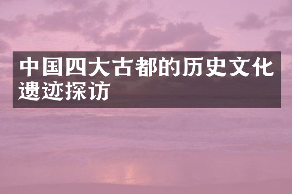中国四大古都的历史文化遗迹探访