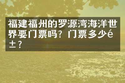 福建福州的罗源湾海洋世界要门票吗？门票多少钱？