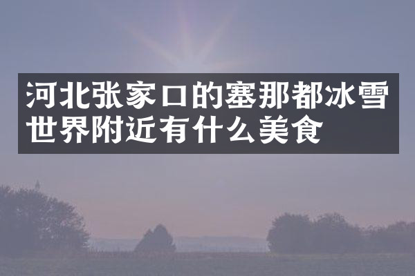 河北张家口的塞那都冰雪世界附近有什么美食