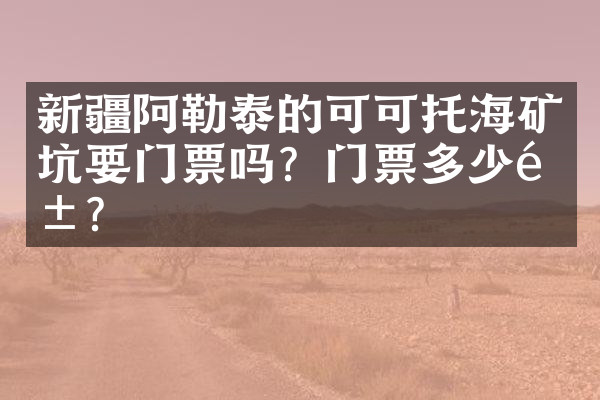 新疆阿勒泰的可可托海矿坑要门票吗？门票多少钱？