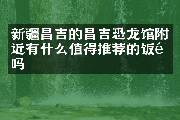新疆昌吉的昌吉恐龙馆附近有什么值得推荐的饭馆吗