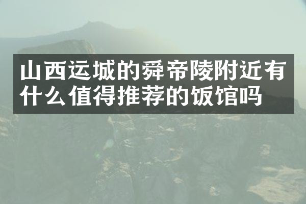 山西运城的舜帝陵附近有什么值得推荐的饭馆吗