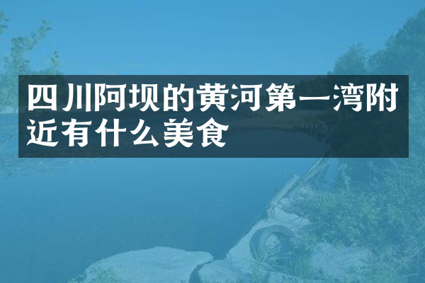 四川阿坝的黄河第一湾附近有什么美食