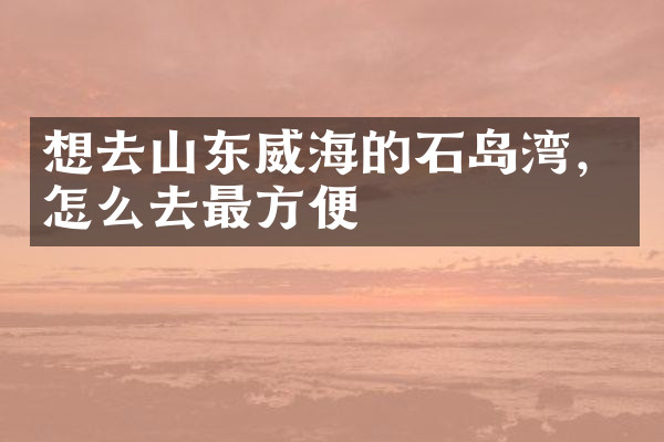 想去山东威海的石岛湾，怎么去最方便