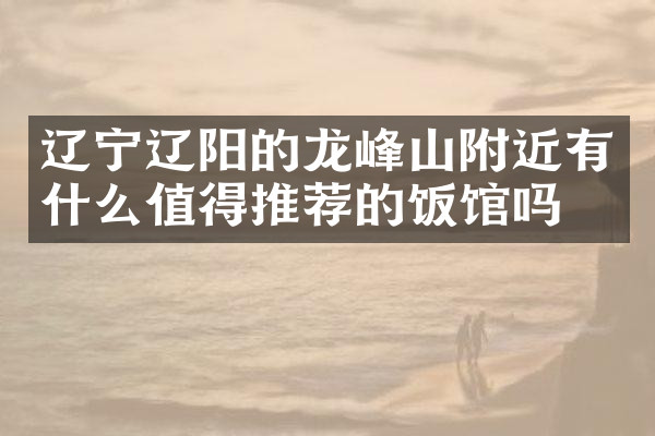 辽宁辽阳的龙峰山附近有什么值得推荐的饭馆吗