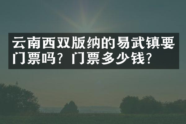 云南西双版纳的易武镇要门票吗？门票多少钱？