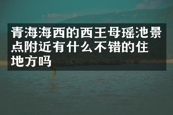 青海海西的西王母瑶池景点附近有什么不错的住的地方吗