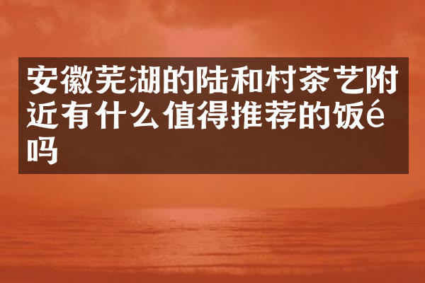 安徽芜湖的陆和村茶艺附近有什么值得推荐的饭馆吗