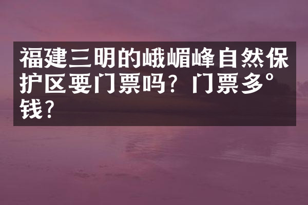 福建三明的峨嵋峰自然保护区要门票吗？门票多少钱？