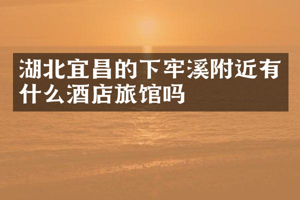 湖北宜昌的下牢溪附近有什么酒店旅馆吗