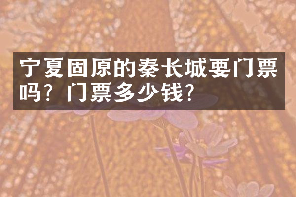宁夏固原的秦长城要门票吗？门票多少钱？