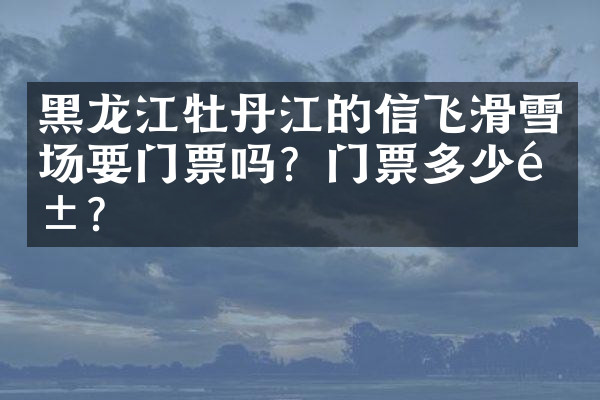 黑龙江牡丹江的信飞滑雪场要门票吗？门票多少钱？