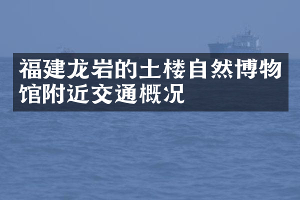 福建龙岩的土楼自然博物馆附近交通概况