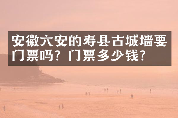 安徽六安的寿县古城墙要门票吗？门票多少钱？