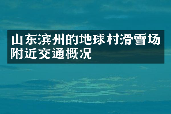 山东滨州的地球村滑雪场附近交通概况