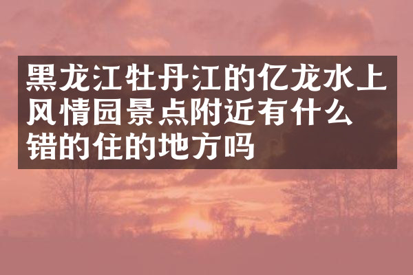 黑龙江牡丹江的亿龙水上风情园景点附近有什么不错的住的地方吗