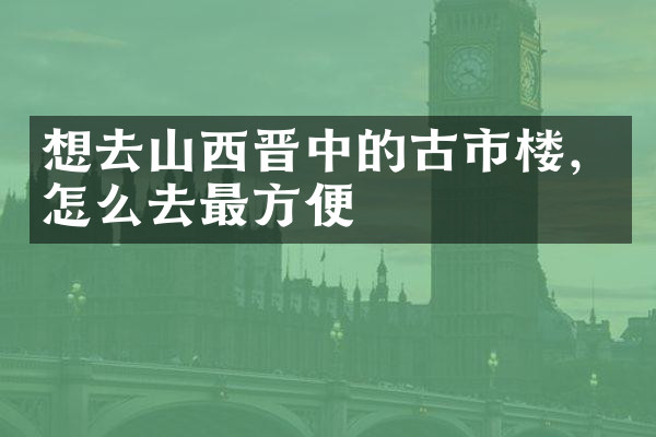 想去山西晋中的古市楼，怎么去最方便