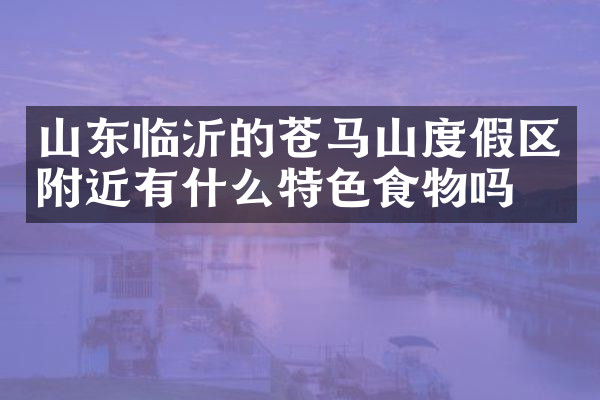 山东临沂的苍马山度假区附近有什么特色食物吗