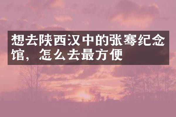 想去陕西汉中的张骞纪念馆，怎么去最方便