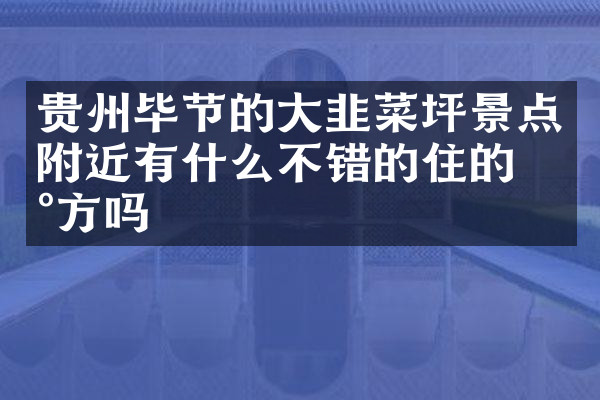 贵州毕节的大韭菜坪景点附近有什么不错的住的地方吗