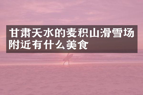 甘肃天水的麦积山滑雪场附近有什么美食