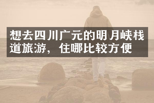 想去四川广元的明月峡栈道旅游，住哪比较方便