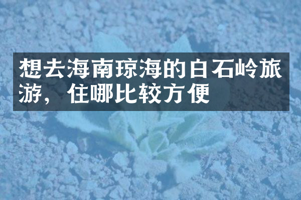 想去海南琼海的白石岭旅游，住哪比较方便