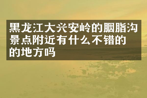 黑龙江大兴安岭的胭脂沟景点附近有什么不错的住的地方吗