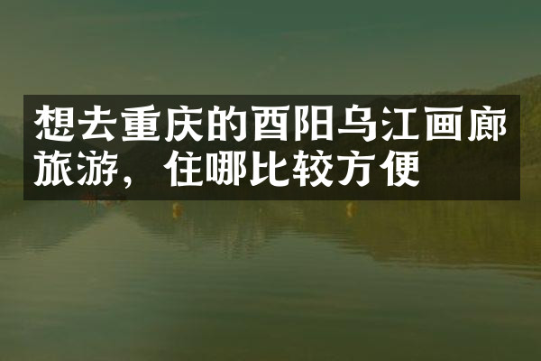 想去重庆的酉阳乌江画廊旅游，住哪比较方便
