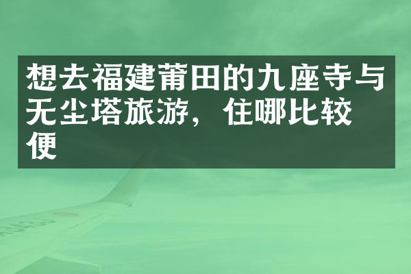 想去福建莆田的九座寺与无尘塔旅游，住哪比较方便