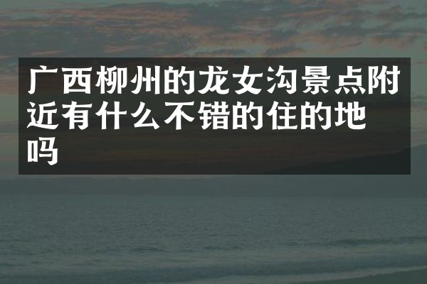 广西柳州的龙女沟景点附近有什么不错的住的地方吗