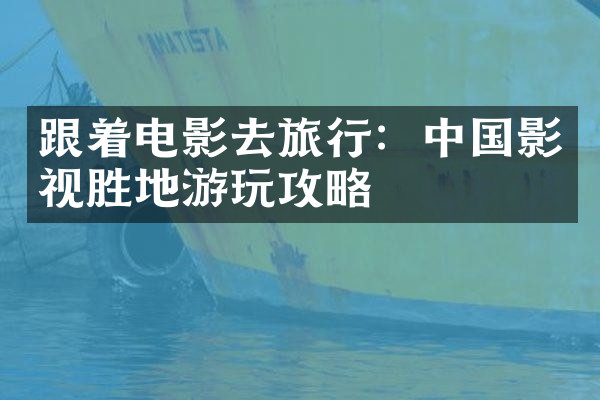 跟着电影去旅行：中国影视胜地游玩攻略