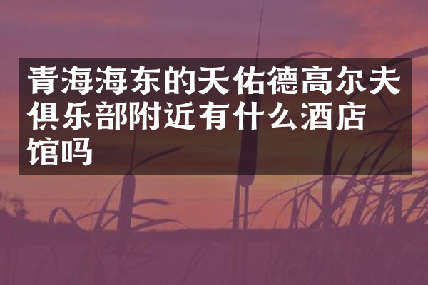 青海海东的天佑德高尔夫俱乐部附近有什么酒店旅馆吗