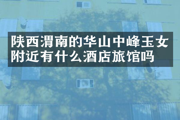 陕西渭南的华山中峰玉女附近有什么酒店旅馆吗