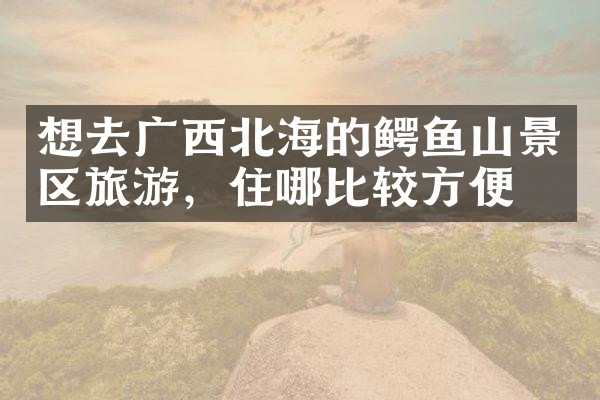 想去广西北海的鳄鱼山景区旅游，住哪比较方便