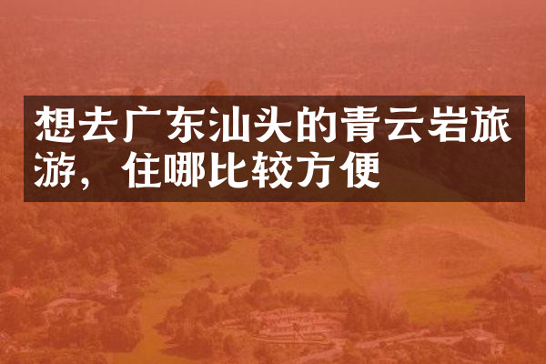 想去广东汕头的青云岩旅游，住哪比较方便