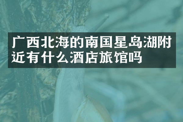 广西北海的南国星岛湖附近有什么酒店旅馆吗