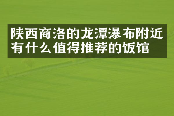 陕西商洛的龙潭瀑布附近有什么值得推荐的饭馆吗