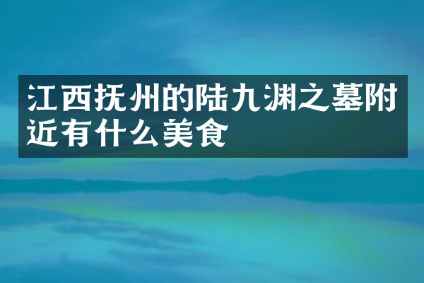 江西抚州的陆九渊之墓附近有什么美食