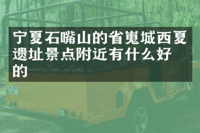 宁夏石嘴山的省嵬城西夏遗址景点附近有什么好吃的
