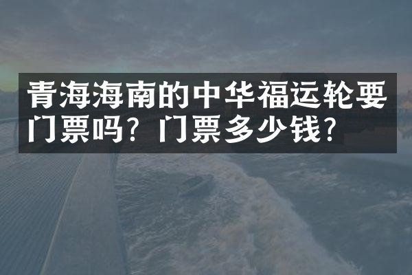 青海海南的中华福运轮要门票吗？门票多少钱？