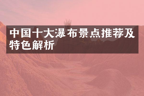 中国十大瀑布景点推荐及特色解析