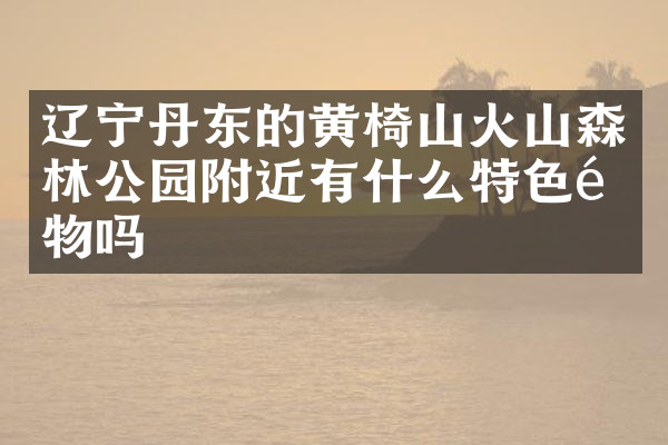 辽宁丹东的黄椅山火山森林公园附近有什么特色食物吗