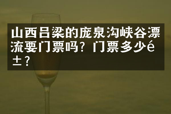 山西吕梁的庞泉沟峡谷漂流要门票吗？门票多少钱？
