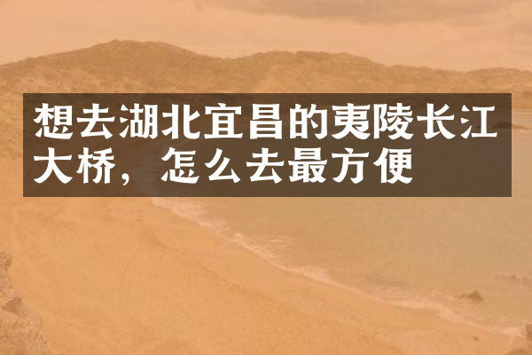 想去湖北宜昌的夷陵长江大桥，怎么去最方便