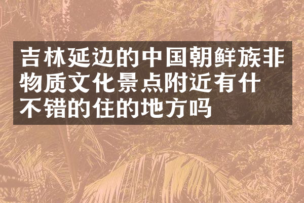 吉林延边的中国朝鲜族非物质文化景点附近有什么不错的住的地方吗