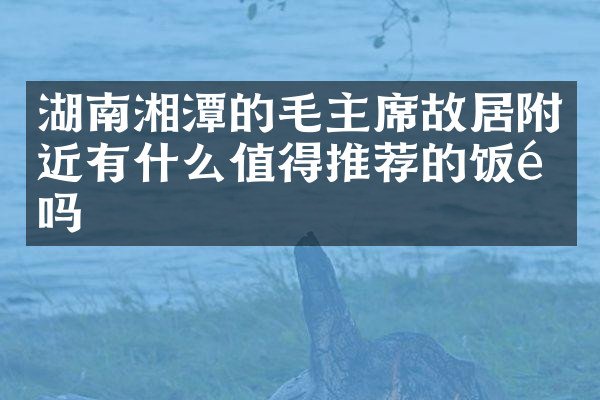 湖南湘潭的毛主席故居附近有什么值得推荐的饭馆吗
