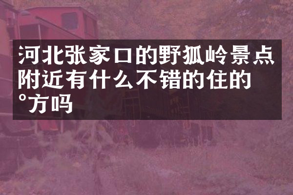 河北张家口的野狐岭景点附近有什么不错的住的地方吗